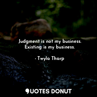  Judgment is not my business. Existing is my business.... - Twyla Tharp - Quotes Donut