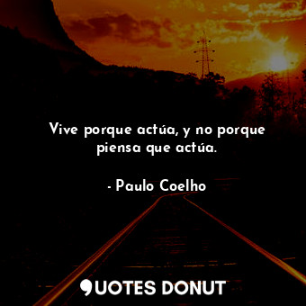  Vive porque actúa, y no porque piensa que actúa.... - Paulo Coelho - Quotes Donut