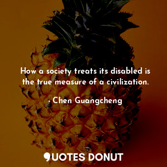  How a society treats its disabled is the true measure of a civilization.... - Chen Guangcheng - Quotes Donut