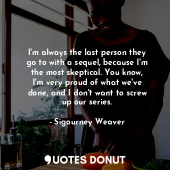  I&#39;m always the last person they go to with a sequel, because I&#39;m the mos... - Sigourney Weaver - Quotes Donut