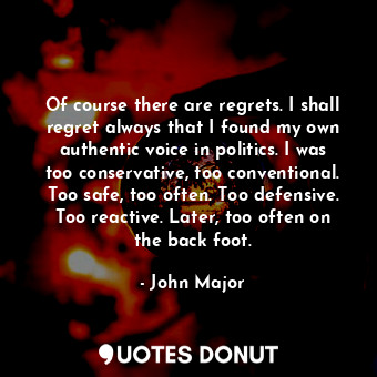  Of course there are regrets. I shall regret always that I found my own authentic... - John Major - Quotes Donut