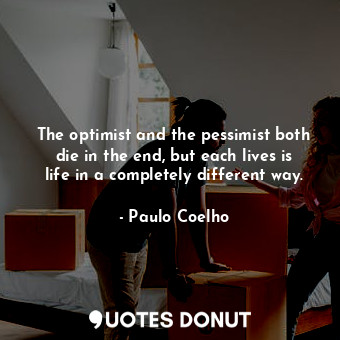 The optimist and the pessimist both die in the end, but each lives is life in a completely different way.