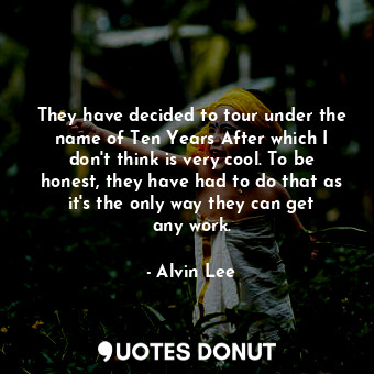  They have decided to tour under the name of Ten Years After which I don&#39;t th... - Alvin Lee - Quotes Donut