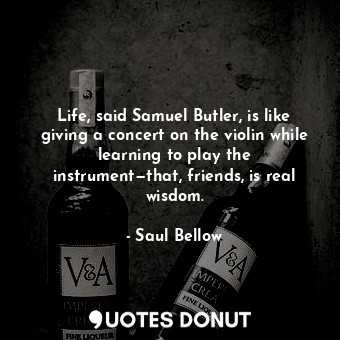  Life, said Samuel Butler, is like giving a concert on the violin while learning ... - Saul Bellow - Quotes Donut