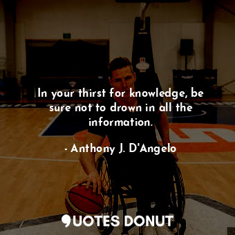  In your thirst for knowledge, be sure not to drown in all the information.... - Anthony J. D&#39;Angelo - Quotes Donut