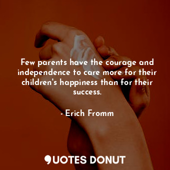 Few parents have the courage and independence to care more for their children's happiness than for their success.