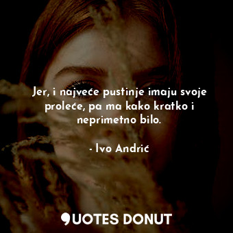  Jer, i najveće pustinje imaju svoje proleće, pa ma kako kratko i neprimetno bilo... - Ivo Andrić - Quotes Donut