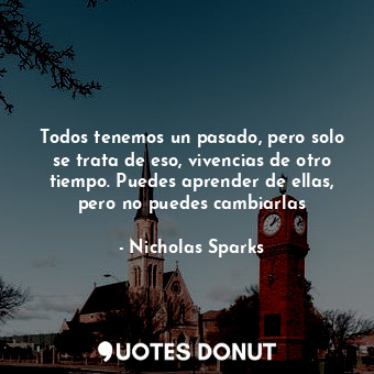  Todos tenemos un pasado, pero solo se trata de eso, vivencias de otro tiempo. Pu... - Nicholas Sparks - Quotes Donut