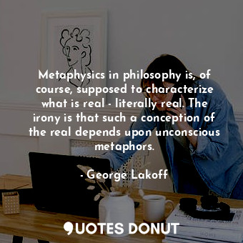 Metaphysics in philosophy is, of course, supposed to characterize what is real - literally real. The irony is that such a conception of the real depends upon unconscious metaphors.