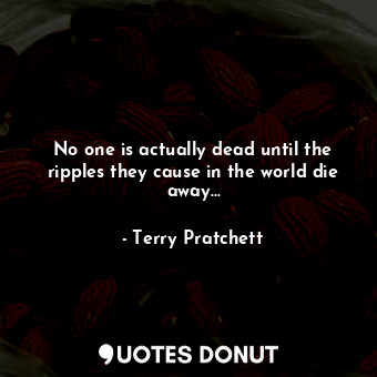  No one is actually dead until the ripples they cause in the world die away...... - Terry Pratchett - Quotes Donut