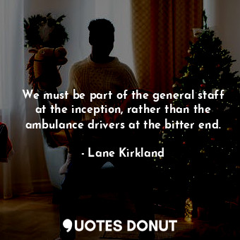  We must be part of the general staff at the inception, rather than the ambulance... - Lane Kirkland - Quotes Donut