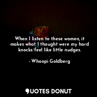  When I listen to these women, it makes what I thought were my hard knocks feel l... - Whoopi Goldberg - Quotes Donut