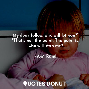 My dear fellow, who will let you?" "That's not the point. The point is, who will stop me?