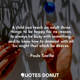  A child can teach an adult three things: to be happy for no reason, to always be... - Paulo Coelho - Quotes Donut