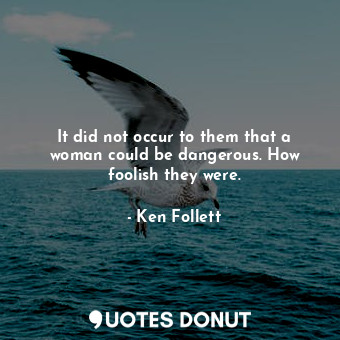  It did not occur to them that a woman could be dangerous. How foolish they were.... - Ken Follett - Quotes Donut