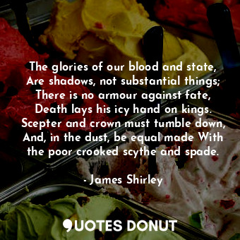  The glories of our blood and state, Are shadows, not substantial things; There i... - James Shirley - Quotes Donut