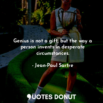  Genius is not a gift, but the way a person invents in desperate circumstances.... - Jean-Paul Sartre - Quotes Donut