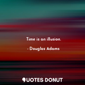 Time is an illusion.