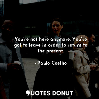  You’re not here anymore. You’ve got to leave in order to return to the present.... - Paulo Coelho - Quotes Donut