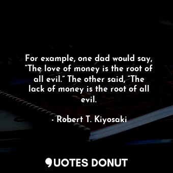  For example, one dad would say, “The love of money is the root of all evil.” The... - Robert T. Kiyosaki - Quotes Donut