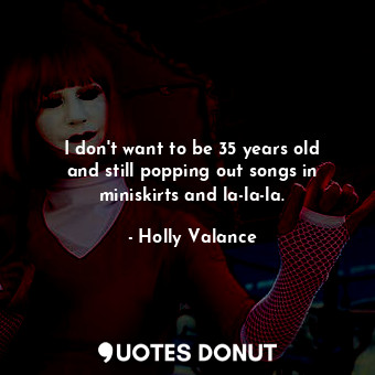  I don&#39;t want to be 35 years old and still popping out songs in miniskirts an... - Holly Valance - Quotes Donut