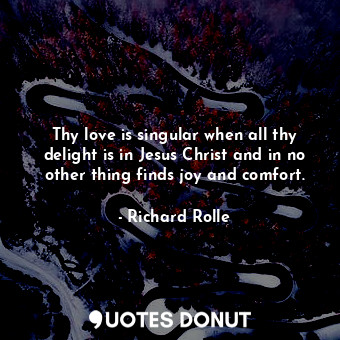  Thy love is singular when all thy delight is in Jesus Christ and in no other thi... - Richard Rolle - Quotes Donut