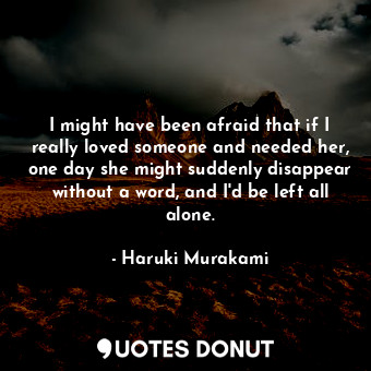 I might have been afraid that if I really loved someone and needed her, one day she might suddenly disappear without a word, and I'd be left all alone.