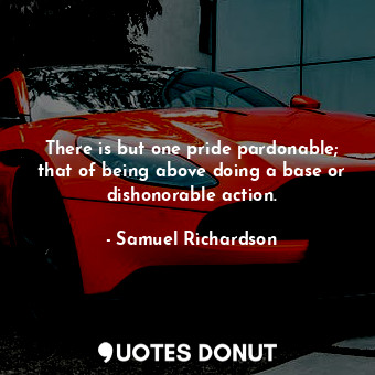 There is but one pride pardonable; that of being above doing a base or dishonorable action.