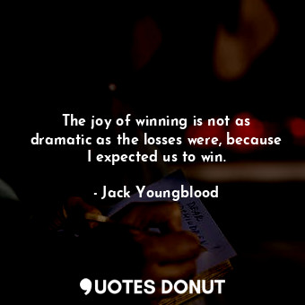 The joy of winning is not as dramatic as the losses were, because I expected us to win.
