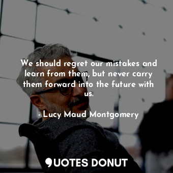 We should regret our mistakes and learn from them, but never carry them forward into the future with us.