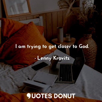 I am trying to get closer to God.... - Lenny Kravitz - Quotes Donut