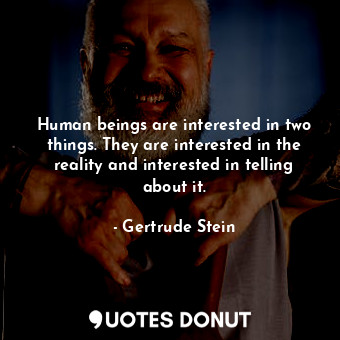 Human beings are interested in two things. They are interested in the reality and interested in telling about it.