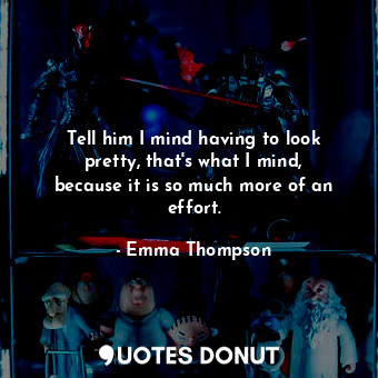  Tell him I mind having to look pretty, that&#39;s what I mind, because it is so ... - Emma Thompson - Quotes Donut