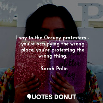  I say to the Occupy protesters - you&#39;re occupying the wrong place, you&#39;r... - Sarah Palin - Quotes Donut