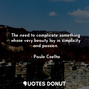 The need to complicate something whose very beauty lay in simplicity and passion.