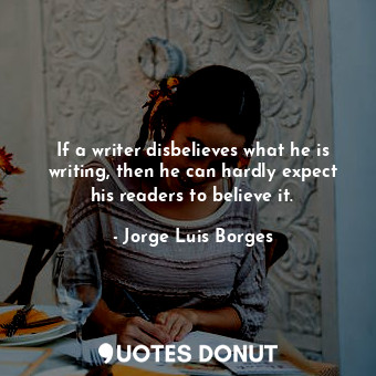  If a writer disbelieves what he is writing, then he can hardly expect his reader... - Jorge Luis Borges - Quotes Donut