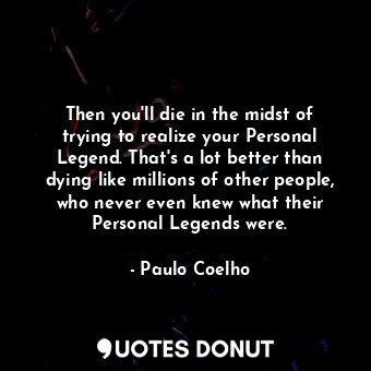 Then you'll die in the midst of trying to realize your Personal Legend. That's a lot better than dying like millions of other people, who never even knew what their Personal Legends were.