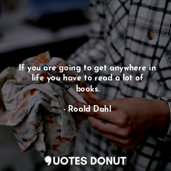  If you are going to get anywhere in life you have to read a lot of books.... - Roald Dahl - Quotes Donut