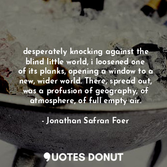  desperately knocking against the blind little world, i loosened one of its plank... - Jonathan Safran Foer - Quotes Donut