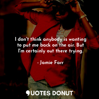  I don&#39;t think anybody is wanting to put me back on the air. But I&#39;m cert... - Jamie Farr - Quotes Donut