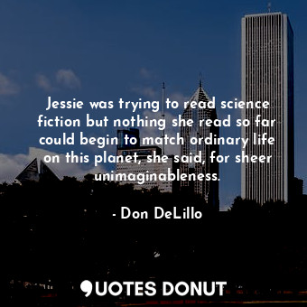 Jessie was trying to read science fiction but nothing she read so far could begin to match ordinary life on this planet, she said, for sheer unimaginableness.