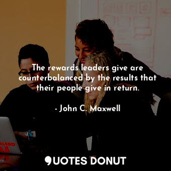  The rewards leaders give are counterbalanced by the results that their people gi... - John C. Maxwell - Quotes Donut