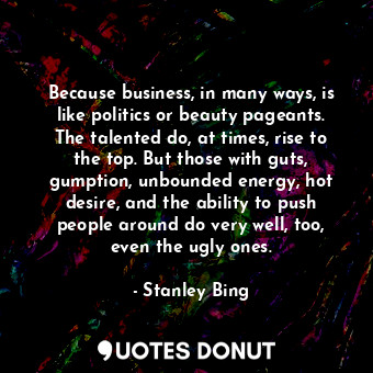  Because business, in many ways, is like politics or beauty pageants. The talente... - Stanley Bing - Quotes Donut