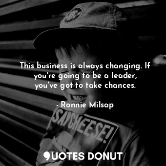 This business is always changing. If you&#39;re going to be a leader, you&#39;ve got to take chances.