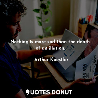 Nothing is more sad than the death of an illusion.