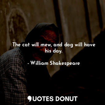 The cat will mew, and dog will have his day.