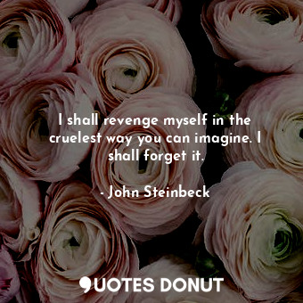  I shall revenge myself in the cruelest way you can imagine. I shall forget it.... - John Steinbeck - Quotes Donut