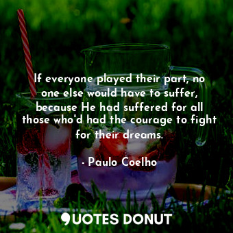  If everyone played their part, no one else would have to suffer, because He had ... - Paulo Coelho - Quotes Donut