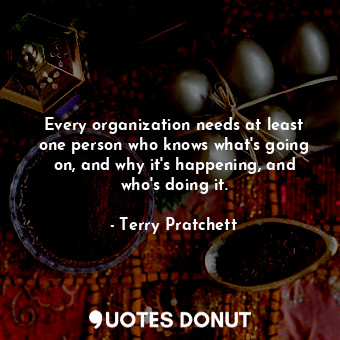  Every organization needs at least one person who knows what's going on, and why ... - Terry Pratchett - Quotes Donut