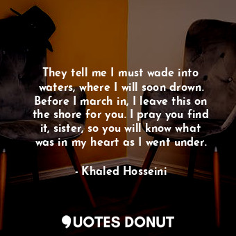 They tell me I must wade into waters, where I will soon drown. Before I march in... - Khaled Hosseini - Quotes Donut